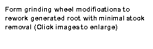Text Box: Form grinding wheel modifications to rework generated root with minimal stock removal (Click images to enlarge)